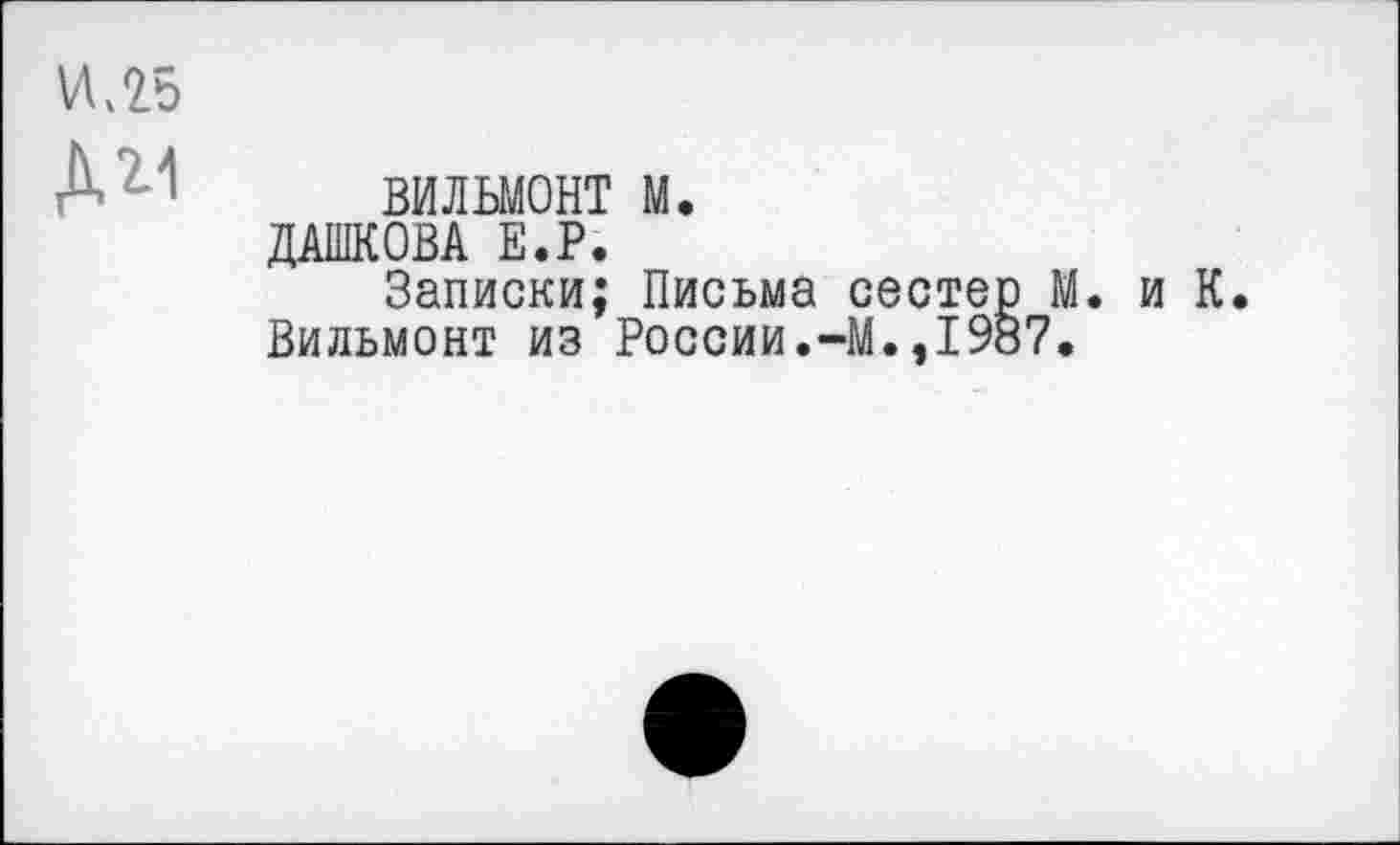 ﻿VU5
Д вильмонт и.
ДАШКОВА Е.Р.
Записки; Письма сестер М. и К.
Вильмонт из России.-М.,1987.